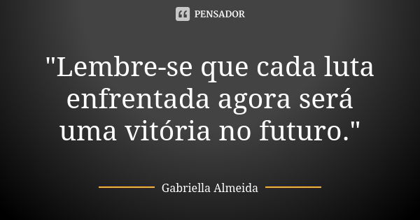 "Lembre-se que cada luta enfrentada agora será uma vitória no futuro."... Frase de Gabriella Almeida.