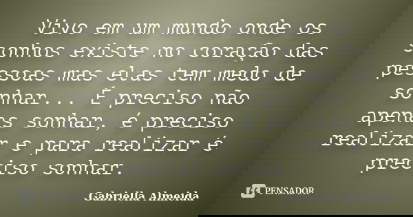 Vivo em um mundo onde os sonhos existe no coração das pessoas mas elas tem medo de sonhar... É preciso não apenas sonhar, é preciso realizar e para realizar é p... Frase de Gabriella Almeida.