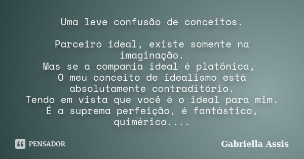 Uma leve confusão de conceitos. Parceiro ideal, existe somente na imaginação. Mas se a compania ideal é platônica, O meu conceito de idealismo está absolutament... Frase de Gabriella Assis.