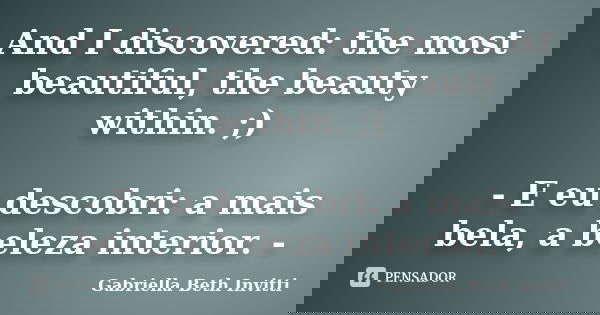 And I discovered: the most beautiful, the beauty within. ;) - E eu descobri: a mais bela, a beleza interior. -... Frase de Gabriella Beth Invitti.
