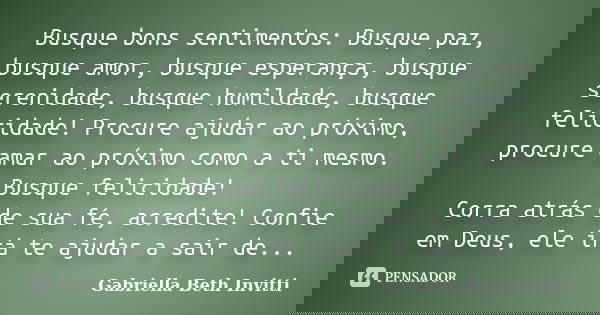 Busque bons sentimentos: Busque paz, busque amor, busque esperança, busque serenidade, busque humildade, busque felicidade! Procure ajudar ao próximo, procure a... Frase de Gabriella Beth Invitti.