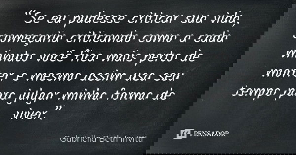 “Se eu pudesse criticar sua vida, começaria criticando como a cada minuto você fica mais perto de morrer e mesmo assim usa seu tempo para julgar minha forma de ... Frase de Gabriella Beth Invitti.