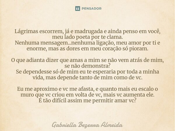 Lágrimas escorrem, já e madrugada e ainda penso em você, meu lado poeta por te clama. Nenhuma mensagem...nenhuma ligação, meu amor por ti e enorme, mas as dores... Frase de Gabriella Bezerra Almeida.