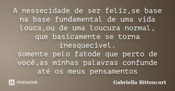 A nessecidade de ser feliz,se base na base fundamental de uma vida louca,ou de uma loucura normal, que basicamente se torna inesquecivel. somente pelo fatode qu... Frase de Gabriella Bittencurt.