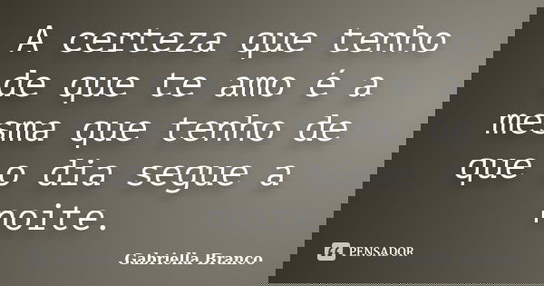 A certeza que tenho de que te amo é a mesma que tenho de que o dia segue a noite.... Frase de Gabriella Branco.