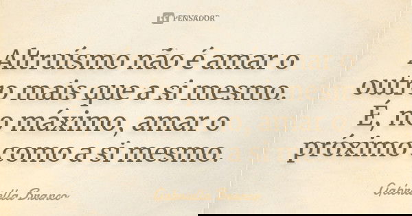 Altruísmo não é amar o outro mais que a si mesmo. É, no máximo, amar o próximo como a si mesmo.... Frase de Gabriella Branco.