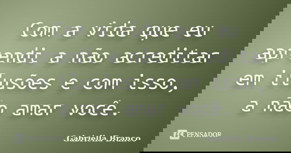 Com a vida que eu aprendi a não acreditar em ilusões e com isso, a não amar você.... Frase de Gabriella Branco.