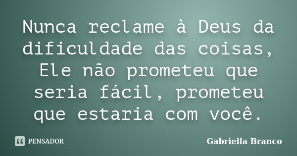 Nunca reclame à Deus da dificuldade das coisas, Ele não prometeu que seria fácil, prometeu que estaria com você.... Frase de Gabriella Branco.