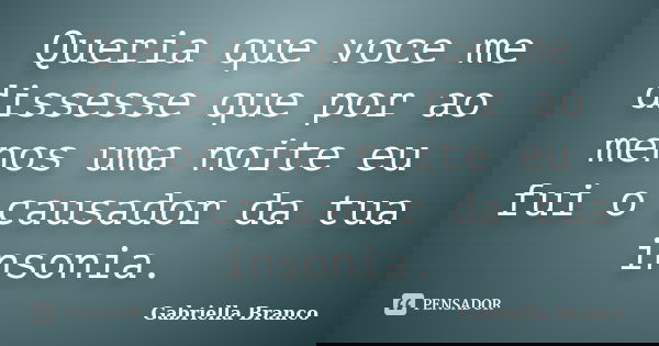 Queria que voce me dissesse que por ao menos uma noite eu fui o causador da tua insonia.... Frase de Gabriella Branco.