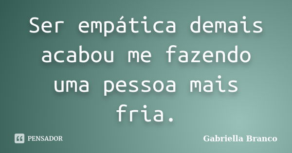 Ser empática demais acabou me fazendo uma pessoa mais fria.... Frase de Gabriella Branco.