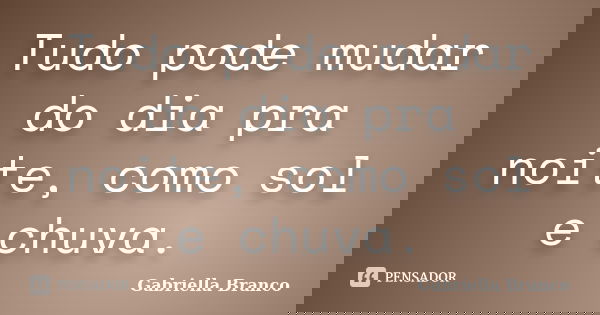 Tudo pode mudar do dia pra noite, como sol e chuva.... Frase de Gabriella Branco.