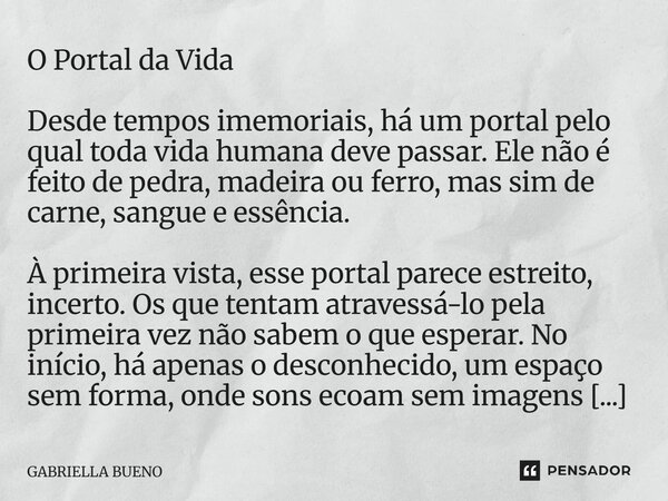 O Portal da Vida Desde tempos imemoriais, há um portal pelo qual toda vida humana deve passar. Ele não é feito de pedra, madeira ou ferro, mas sim de carne, sa... Frase de Gabriella Bueno.