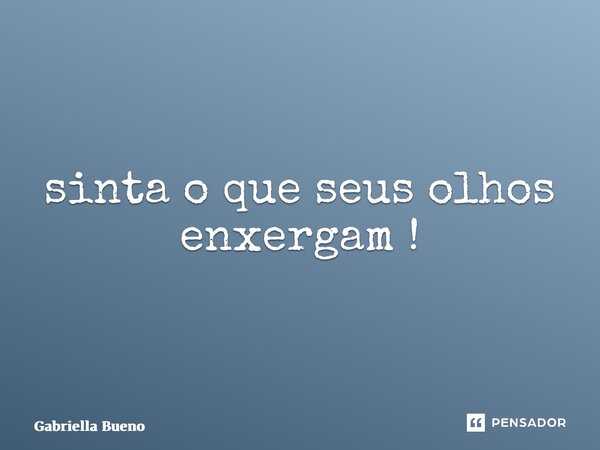 ⁠sinta o que seus olhos enxergam !... Frase de Gabriella Bueno.