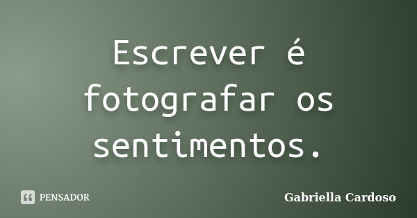 Escrever é fotografar os sentimentos.... Frase de Gabriella Cardoso.