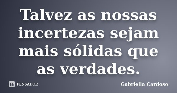 Talvez as nossas incertezas sejam mais sólidas que as verdades.... Frase de Gabriella Cardoso.