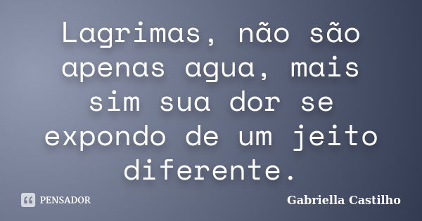 Lagrimas, não são apenas agua, mais sim sua dor se expondo de um jeito diferente.... Frase de Gabriella Castilho.