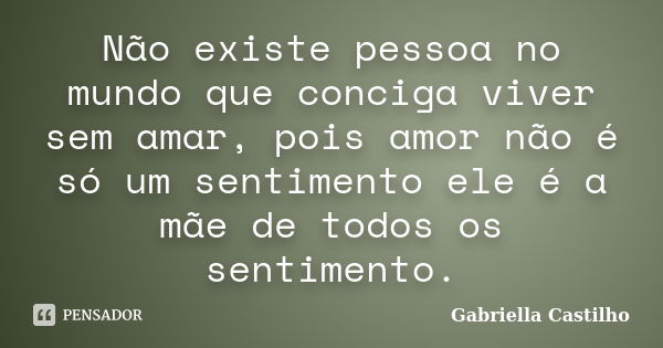 Não existe pessoa no mundo que conciga viver sem amar, pois amor não é só um sentimento ele é a mãe de todos os sentimento.... Frase de Gabriella Castilho.