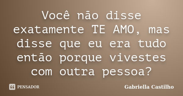 Você não disse exatamente TE AMO, mas disse que eu era tudo então porque vivestes com outra pessoa?... Frase de Gabriella Castilho.