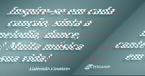 Inspire-se em cada canção, sinta a melodia, dance, cante! Muita música em sua vida!... Frase de Gabriella Cordeiro.