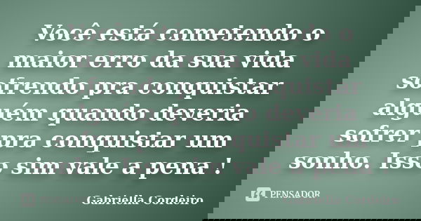Você está cometendo o maior erro da sua vida sofrendo pra conquistar alguém quando deveria sofrer pra conquistar um sonho. Isso sim vale a pena !... Frase de Gabriella Cordeiro.
