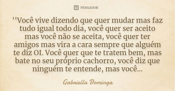 ''Você vive dizendo que quer mudar mas faz tudo igual todo dia, você quer ser aceito mas você não se aceita, você quer ter amigos mas vira a cara sempre que alg... Frase de Gabriella Dominga.