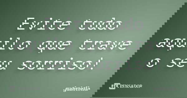 Evite tudo aquilo que trave o seu sorriso!... Frase de Gabriella.