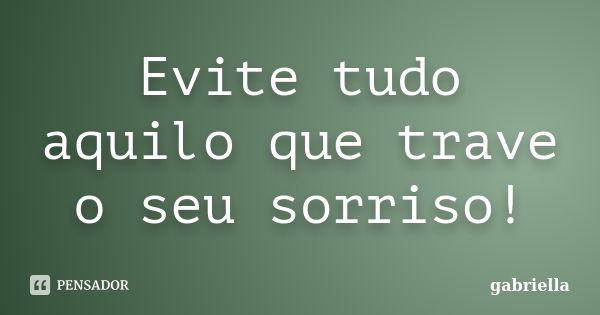 Evite tudo aquilo que trave o seu sorriso!... Frase de Gabriella.