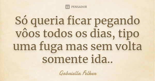 Só queria ficar pegando vôos todos os dias, tipo uma fuga mas sem volta somente ida..... Frase de Gabriella Felker.