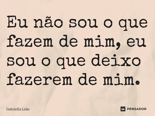 ⁠Eu não sou o que fazem de mim, eu sou o que deixo fazerem de mim.... Frase de Gabriella Leão.