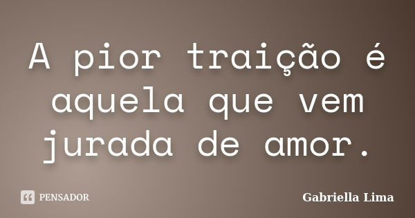 A pior traição é aquela que vem jurada de amor.... Frase de Gabriella Lima.