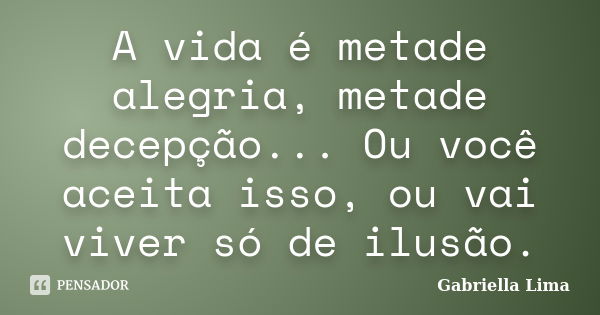 A vida é metade alegria, metade decepção... Ou você aceita isso, ou vai viver só de ilusão.... Frase de Gabriella Lima.