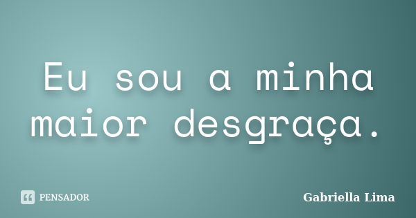 Eu sou a minha maior desgraça.... Frase de Gabriella Lima.