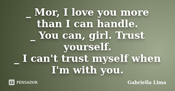 _ Mor, I love you more than I can handle. _ You can, girl. Trust yourself. _ I can't trust myself when I'm with you.... Frase de Gabriella Lima.