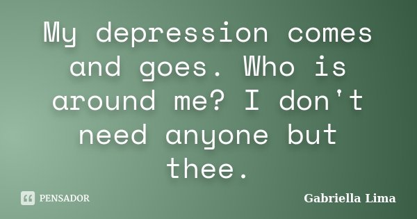 My depression comes and goes. Who is around me? I don't need anyone but thee.... Frase de Gabriella Lima.