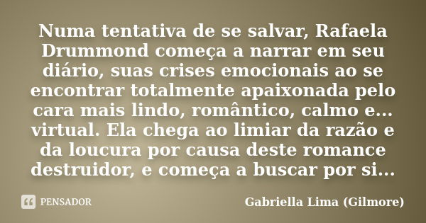 Numa tentativa de se salvar, Rafaela Drummond começa a narrar em seu diário, suas crises emocionais ao se encontrar totalmente apaixonada pelo cara mais lindo, ... Frase de Gabriella Lima (Gilmore).