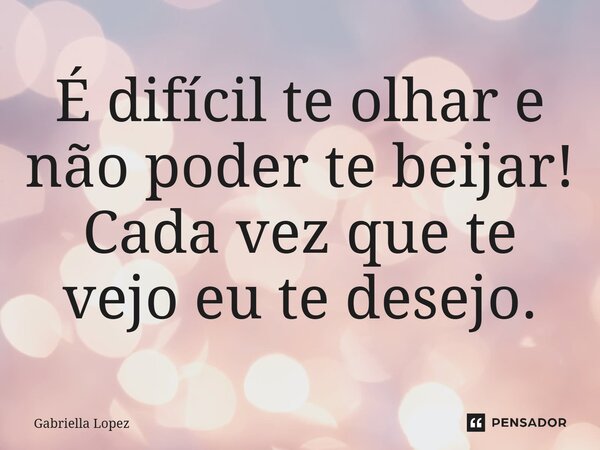 É difícil te olhar e não poder te beijar! Cada vez que te vejo eu te desejo.... Frase de Gabriella Lopez.