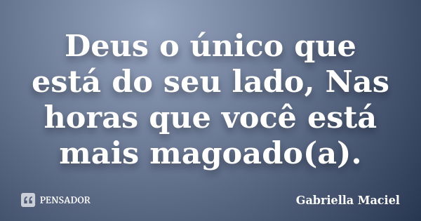 Deus o único que está do seu lado, Nas horas que você está mais magoado(a).... Frase de Gabriella Maciel.