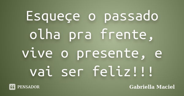 Esqueçe o passado olha pra frente, vive o presente, e vai ser feliz!!!... Frase de GABRIELLA MACIEL.