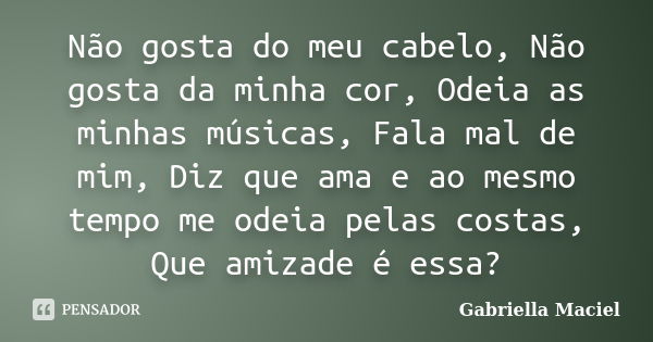 Não gosta do meu cabelo, Não gosta da minha cor, Odeia as minhas músicas, Fala mal de mim, Diz que ama e ao mesmo tempo me odeia pelas costas, Que amizade é ess... Frase de Gabriella Maciel.