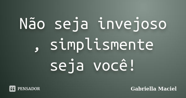 Não seja invejoso , simplismente seja você!... Frase de Gabriella Maciel.