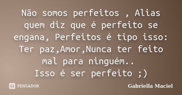 Não somos perfeitos , Alias quem diz que é perfeito se engana, Perfeitos é tipo isso: Ter paz,Amor,Nunca ter feito mal para ninguém.. Isso é ser perfeito ;)... Frase de Gabriella Maciel.