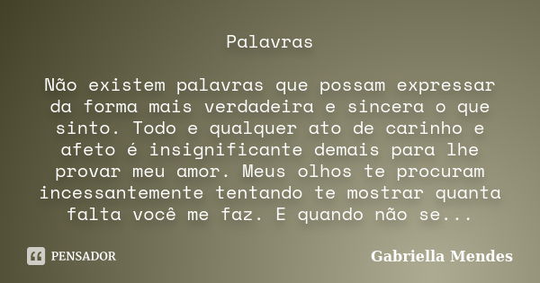 Palavras Não existem palavras que possam expressar da forma mais verdadeira e sincera o que sinto. Todo e qualquer ato de carinho e afeto é insignificante demai... Frase de Gabriella Mendes.