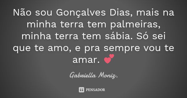 Não sou Gonçalves Dias, mais na minha terra tem palmeiras, minha terra tem sábia. Só sei que te amo, e pra sempre vou te amar. 💕... Frase de Gabriella Moniz..