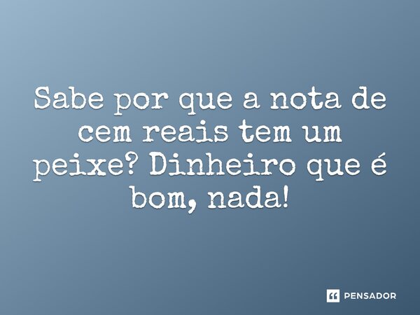 Sabe por que a nota de cem reais tem um peixe? Dinheiro que é bom, nada!