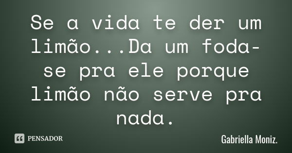 Se a vida te der um limão...Da um foda-se pra ele porque limão não serve pra nada.... Frase de Gabriella Moniz..