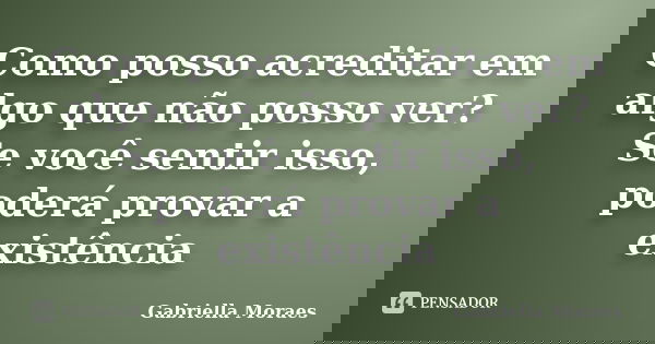 Como posso acreditar em algo que não posso ver? Se você sentir isso, poderá provar a existência... Frase de Gabriella Moraes.