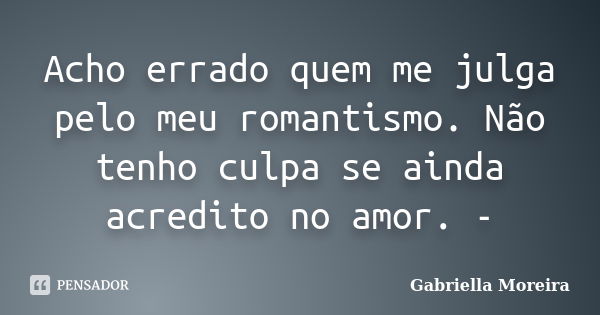 Acho errado quem me julga pelo meu romantismo. Não tenho culpa se ainda acredito no amor. -... Frase de Gabriella Moreira.