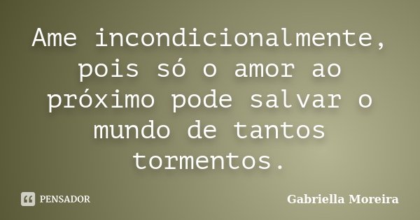 Ame incondicionalmente, pois só o amor ao próximo pode salvar o mundo de tantos tormentos.... Frase de Gabriella Moreira.
