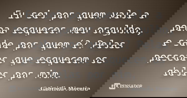 Eu sei por quem vale a pena esquecer meu orgulho, e sabe por quem é? Pelas pessoas que esquecem os delas por mim.... Frase de Gabriella Moreira.