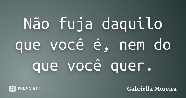 Não fuja daquilo que você é, nem do que você quer.... Frase de Gabriella Moreira.